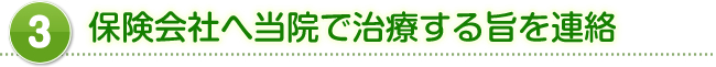 3,保険会社へ当院で治療する旨を連絡